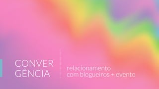 CONVER
GÊNCIA
relacionamento
com blogueiros + evento
 