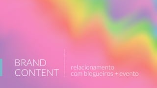 BRAND
CONTENT
relacionamento
com blogueiros + evento
 