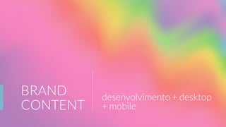 BRAND
CONTENT
desenvolvimento + desktop
+ mobile
 
