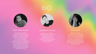 BIO
HEGEL VIEIRA AGUIAR
Especialista em Inteligência  
e Comunicação Digital, Autor do livro
Etiqueta 3.0, é uma das referências  
no mercado. Estrategista e Educador
Digital, atua como Planejador  
em Comunicação Digital.  
Em seu currículo, estão presentes
projetos realizados para grandes marcas
como: Marítima Seguros, Belkin Brasil,
Banco Santanter, L’oreal, VIVO,
Carrefour, Azeites GALLO, Garnier
Fructis, Asyst Internacional, Café
Iguaçu, Sorvetes Perfetto, Rede de
Joalherias Monte Carlo.
ANDERSON COUTO
Brand Content, proﬁssional
multimídia formado em Rádio e TV
com pós graduação em Gestão  
de Produção Jornalística  
pelo SENAC-São Paulo. Expert  
em personiﬁcar o discurso dos perﬁs
das marcas nas plataformas
de mídias sociais.
KEILA AKEMI
Designer por formação,  
com experiência em design thinking,
branding, propaganda e promoção.
Já passou várias agências atuando como
diretora de arte e consultora em
branding, criou para clientes como
Procter & Gamble, Mercedes-Benz,
Smart, Whirlpool, Puket, Haagen-Dazs,
CCE, Chrysler, Puma, Warner e outros.
Cocriou a Tudicofusi.
 