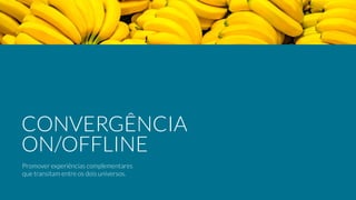 Promover experiências complementares
que transitam entre os dois universos.
CONVERGÊNCIA
ON/OFFLINE
 