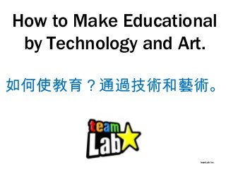 How to Make Educational
by Technology and Art.
teamLab Inc.
如何使教育？通過技術和藝術。
 