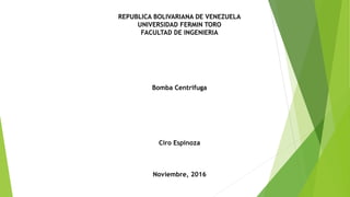 REPUBLICA BOLIVARIANA DE VENEZUELA
UNIVERSIDAD FERMIN TORO
FACULTAD DE INGENIERIA
Bomba Centrifuga
Ciro Espinoza
Noviembre, 2016
 