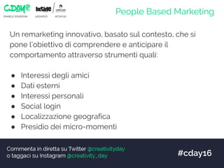 DANIELE SGHEDONI @SGHEDO #CDAY16
People Based Marketing
Un remarketing innovativo, basato sul contesto, che si
pone l’obie...