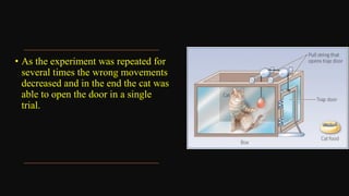 • As the experiment was repeated for
several times the wrong movements
decreased and in the end the cat was
able to open the door in a single
trial.
 