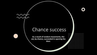Chance success
As a result of random movements, the
cat, by chance, succeeded in opening the
door.
 