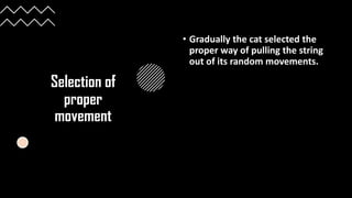 Selection of
proper
movement
• Gradually the cat selected the
proper way of pulling the string
out of its random movements.
 