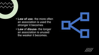 • Law of use- the more often
an association is used the
stronger it becomes
• Law of disuse- the longer
an association is unused
the weaker it becomes.
 