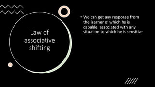 Law of
associative
shifting
• We can get any response from
the learner of which he is
capable associated with any
situation to which he is sensitive
 