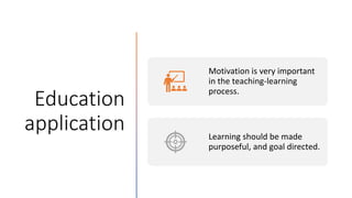 Education
application
Motivation is very important
in the teaching-learning
process.
Learning should be made
purposeful, and goal directed.
 