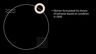 • Skinner formulated his theory
of behavior based on condition
in 1930
 
