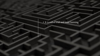 • It is called trial and error learning
 