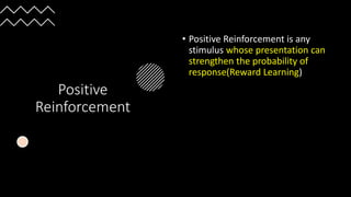 Positive
Reinforcement
• Positive Reinforcement is any
stimulus whose presentation can
strengthen the probability of
response(Reward Learning)
 