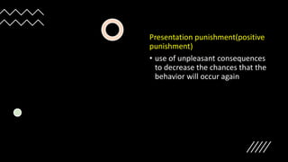 Presentation punishment(positive
punishment)
• use of unpleasant consequences
to decrease the chances that the
behavior will occur again
 