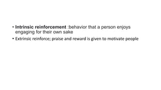 • Intrinsic reinforcement :behavior that a person enjoys
engaging for their own sake
• Extrinsic reinforce; praise and reward is given to motivate people
 