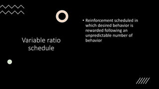 Variable ratio
schedule
• Reinforcement scheduled in
which desired behavior is
rewarded following an
unpredictable number of
behavior
 