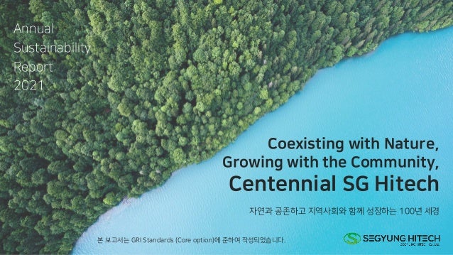 Coexisting with Nature,
Growing with the Community,
Centennial SG Hitech
자연과 공존하고 지역사회와 함께 성장하는 100년 세경
Annual
Sustainability
Report
2021
본 보고서는 GRI Standards (Core option)에 준하여 작성되었습니다.
 
