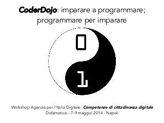 CoderDojo: imparare a programmare;
programmare per imparare
Workshop Agenzia per l’Italia Digitale: Competenze di cittadinanza digitale
Didamatica – 7-9 maggio 2014 - Napoli
 