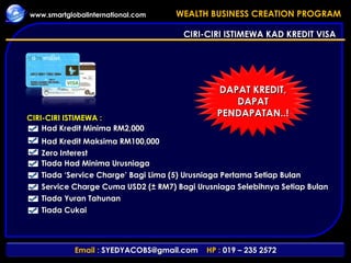 CIRI-CIRI ISTIMEWA KAD KREDIT VISA Had Kredit Minima RM2,000 Had Kredit Maksima RM100,000 Zero Interest Tiada Had Minima Urusniaga Tiada ‘Service Charge’ Bagi Lima (5) Urusniaga Pertama Setiap Bulan Service Charge Cuma USD2 (± RM7) Bagi Urusniaga Selebihnya Setiap Bulan Tiada Yuran Tahunan Tiada Cukai CIRI-CIRI ISTIMEWA : DAPAT KREDIT, DAPAT PENDAPATAN..! 