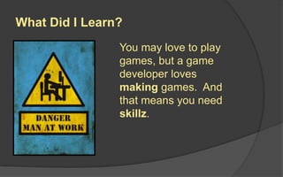 What Did I Learn?
You may love to play
games, but a game
developer loves
making games. And
that means you need
skillz.
 