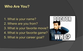 Who Are You?
1. What is your name?
2. Where are you from?
3. What is your favorite movie?
4. What is your favorite game?
5. What is your career goal?
 