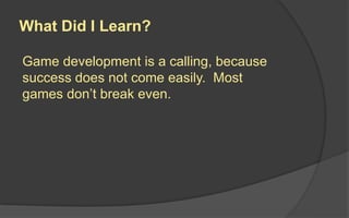What Did I Learn?
Game development is a calling, because
success does not come easily. Most
games don’t break even.
 