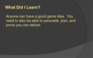 What Did I Learn?
Anyone can have a good game idea. You
need to also be able to persuade, plan, and
prove you can deliver.
 