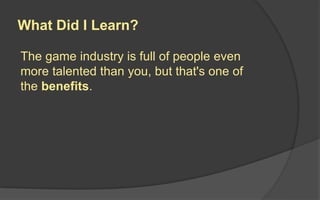 What Did I Learn?
The game industry is full of people even
more talented than you, but that's one of
the benefits.
 