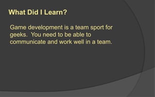 What Did I Learn?
Game development is a team sport for
geeks. You need to be able to
communicate and work well in a team.
 