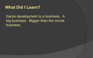 What Did I Learn?
Game development is a business. A
big business. Bigger than the movie
business.
 