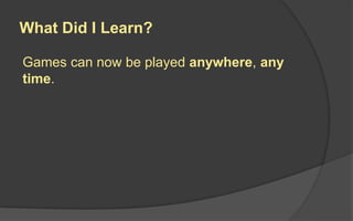 What Did I Learn?
Games can now be played anywhere, any
time.
 