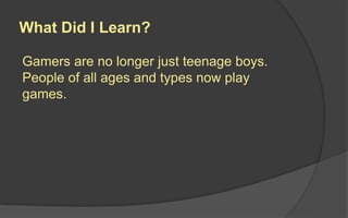 What Did I Learn?
Gamers are no longer just teenage boys.
People of all ages and types now play
games.
 