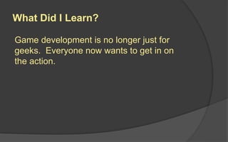 Game development is no longer just for
geeks. Everyone now wants to get in on
the action.
What Did I Learn?
 