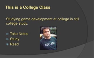 This is a College Class
Studying game development at college is still
college study.
 Take Notes
 Study
 Read
 