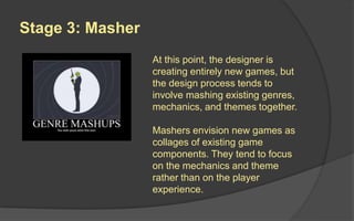 Stage 3: Masher
Mashers envision new
games as collages of
existing game genres,
mechanics and themes.
They tend to focus on these
elements rather than on the
player experience.
 