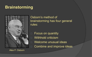 Brainstorming
Osborn’s method of brainstorming
has four general rules:
 Focus on quantity
 Withhold criticism
 Welcome unusual ideas
 Combine and improve ideas
Alex F. Osborn
 