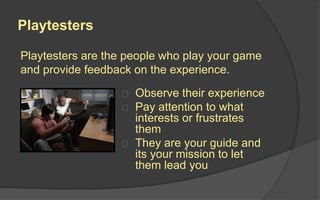 Playtesting
OTHER TESTING
 Alpha Testing
 Focus Group Testing
 Closed Beta
 Open Beta
Playtesting is an iterative process where the game is tested, the
designer makes changes based on feedback, and the game is
retested, over and over.
 