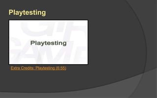 Discussion
 How soon should you begin playtesting
your game?
 Why is listening so important during
playtesting?
 How much talking should a designer do
with playtesters?
 Who is the worst playtester? Who is the
best?
 