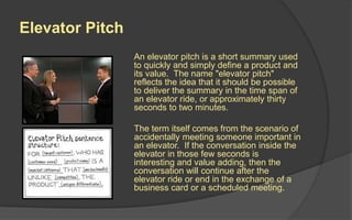 Example Pitch
Somehow it always falls to
Mustachio to rally his friends for
their many adventures. Run and
jump through a side-
scrolling world made of and
inhabited by blocks. With
mustaches. A world full of action,
puzzles and arbitrary danger that
Mustachio faces boldly with his
mustache-fueled power to
make block duplicates of himself.
What? Cloning AND mustaches?!
You betcha!
Elements:
• Game Title
• Genre
• Target Customer
• Play Value
• Competition
• Differentiation
 