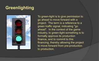 Game Design Document (GDD)
 The lead designer is the principle
author of all the game design
document.
 To a programmer and artist, it is
the instructions for implementation.
 However, design documentation
should be a team effort, because
almost everyone on the team plays
games and can make great
contributions to the design.
 