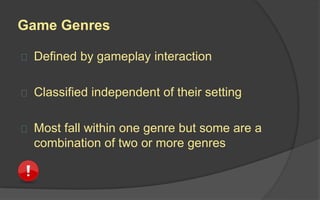 Game Genres
 Defined by gameplay interaction
 Classified independent of their setting
 Most fall within one genre but some are a
combination of two or more genres
 