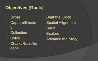 Objectives (or Goals)
Objectives give players something to
strive for. They define what players are
attempting to accomplish within the
rules of the game.
Ideally, they should be:
 Obtainable, but challenging to reach
 Worthy of obtaining
 Immediately replaced by new goals
 