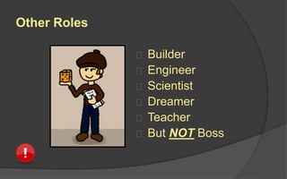 Other Roles
 Builder
 Engineer
 Scientist
 Dreamer
 Teacher
 But NOT Boss
 