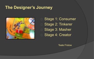 The Designer’s Journey
 Stage 1: Consumer
 Stage 2: Tinkerer
 Stage 3: Masher
 Stage 4: Creator
Teale Fristoe
 