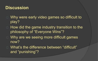 Difficulty
 How much skill a player needs to have to
complete a game objective.
 