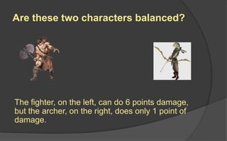 Difficult vs. Punishing
 Rules should be consistent
 Players should be given enough resources
to solve challenges
 Players need to be given enough
information to make decisions
 The player’s choices should be meaningful
 