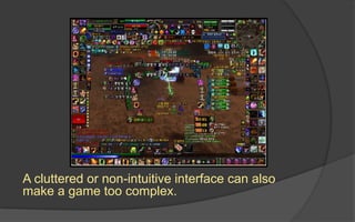 Perfect Inbalance
 Slight deviations from
perfect balance so players
can discover what choices
will give them an edge
 Cyclical Inbalance: When
players gravitate to a weaker
gameplay element looking
for ways to defeat a stronger
one.
 