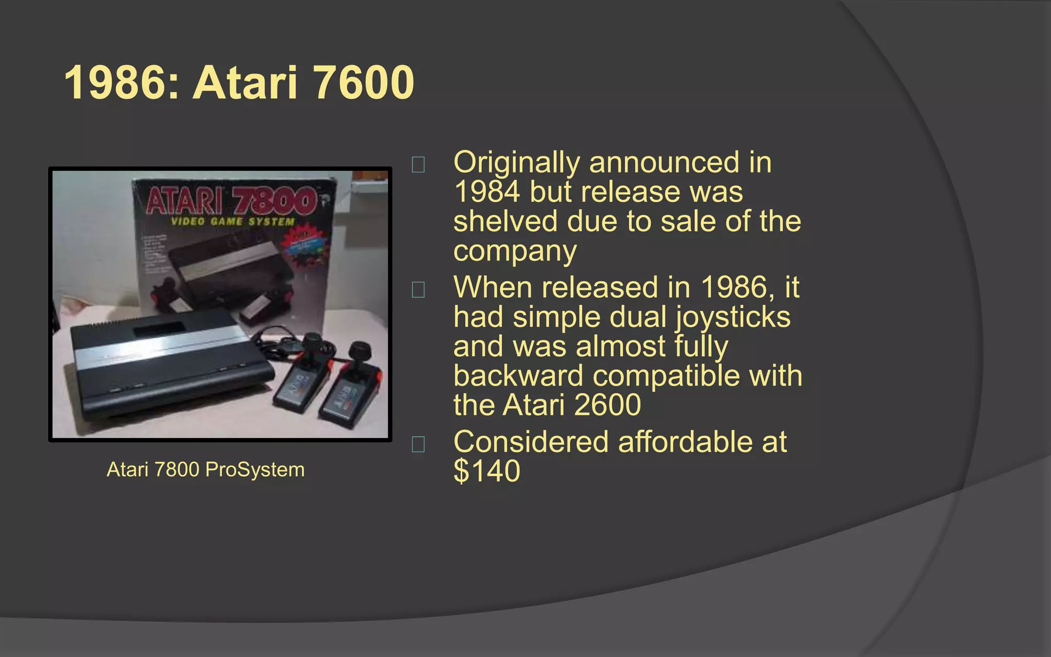 1985: Sega Master System
 Released as a direct
competitor to the NES,
starting the Console Wars
 Could play both cartridges
and credit card-sized “Sega
cards”
 Although technically superior
to the NES, it failed to
overturn Nintendo’s market
share in Japan and North
America
 Small game library, coupled
with the highly uneven quality
of the few games released
Sega Master System with Light
Gun
 