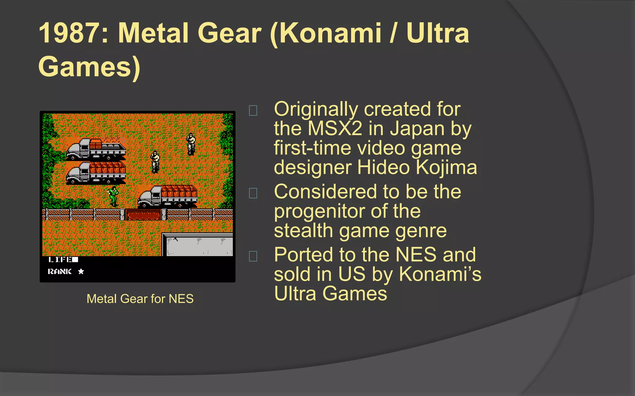 1987: Final Fantasy (Square)
 Conceived by designer
Hironobu Sakaguchi as his
“final” effort in the video
game industry
 RPG that introduced a side-
view perspective of combat,
evolving class-change
system, and different modes
of transportation
 Regarded as one of the most
influential early RPG’s and
launched a series that has
sold over 100 million unitsFinal Fantasy for NES
 