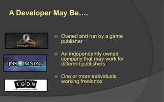 Game Developer (Business)
 Owned and run by a
game publisher
 An independently owned
company that may work
for different publishers
A company that develops video games is also called a
Game Studio.
Game Studios may be:
 